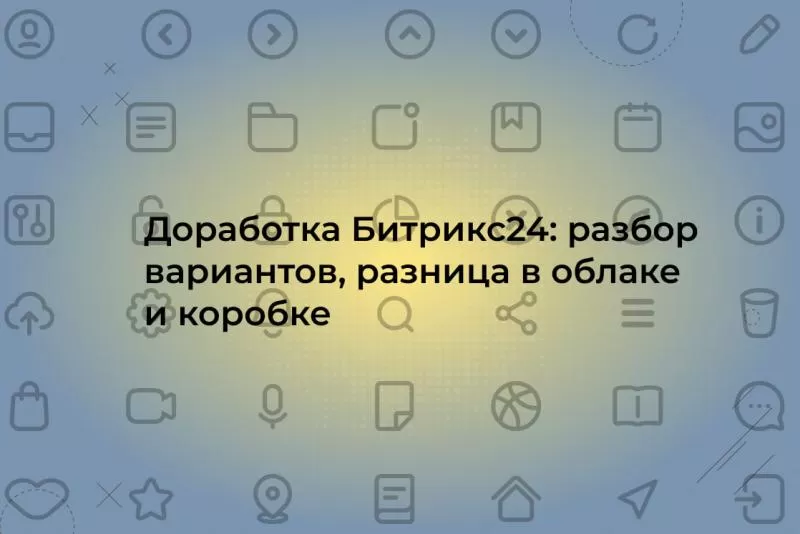 Доработка Битрикс24: кастомизация модулей коробочной и облачной версии