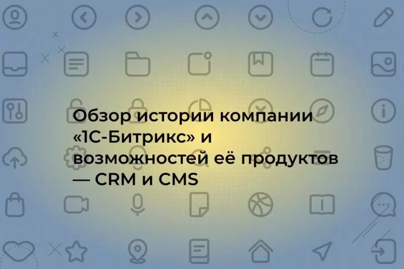 Обзор истории компании «1С-Битрикс» и возможностей её продуктов — CRM и CMS