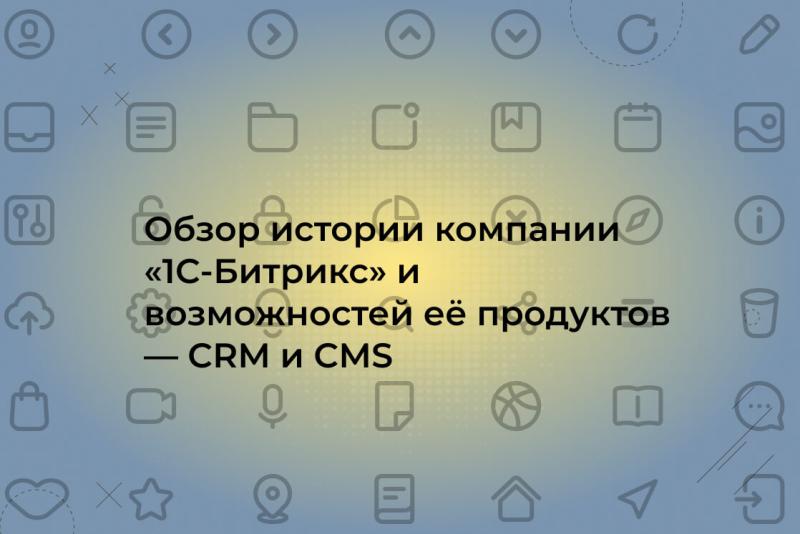 Обзор истории компании «1С-Битрикс» и возможностей её продуктов — CRM и CMS